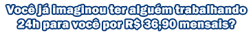Imagine alguém trabalhando para você por apenas R$ 36,90 por mês